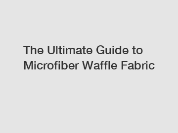 The Ultimate Guide to Microfiber Waffle Fabric