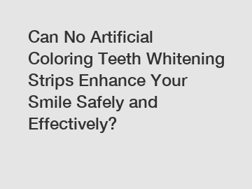 Can No Artificial Coloring Teeth Whitening Strips Enhance Your Smile Safely and Effectively?