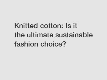 Knitted cotton: Is it the ultimate sustainable fashion choice?