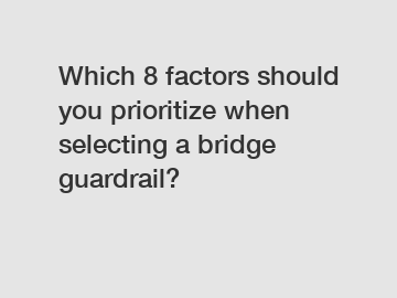 Which 8 factors should you prioritize when selecting a bridge guardrail?
