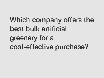 Which company offers the best bulk artificial greenery for a cost-effective purchase?