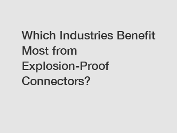 Which Industries Benefit Most from Explosion-Proof Connectors?