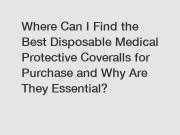 Where Can I Find the Best Disposable Medical Protective Coveralls for Purchase and Why Are They Essential?