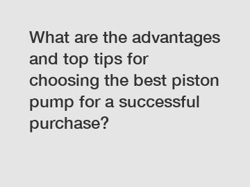 What are the advantages and top tips for choosing the best piston pump for a successful purchase?