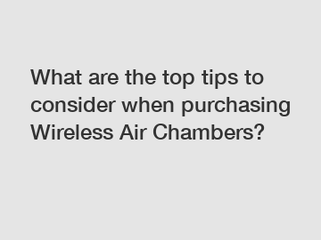 What are the top tips to consider when purchasing Wireless Air Chambers?
