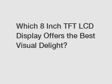 Which 8 Inch TFT LCD Display Offers the Best Visual Delight?