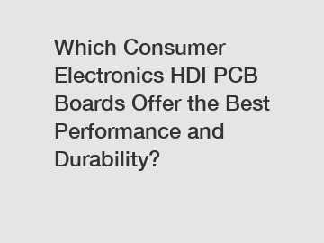 Which Consumer Electronics HDI PCB Boards Offer the Best Performance and Durability?