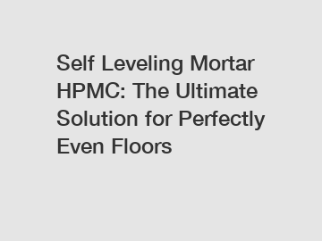 Self Leveling Mortar HPMC: The Ultimate Solution for Perfectly Even Floors