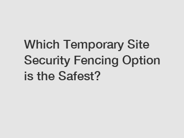 Which Temporary Site Security Fencing Option is the Safest?