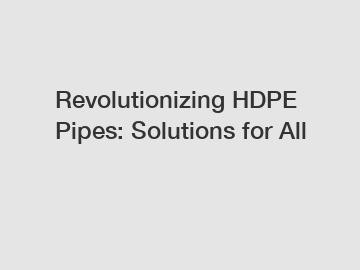 Revolutionizing HDPE Pipes: Solutions for All