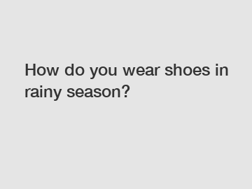 How do you wear shoes in rainy season?