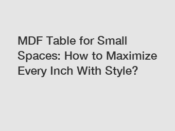 MDF Table for Small Spaces: How to Maximize Every Inch With Style?