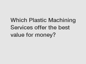 Which Plastic Machining Services offer the best value for money?