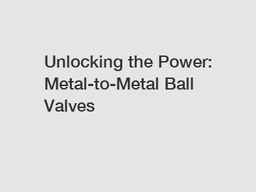 Unlocking the Power: Metal-to-Metal Ball Valves
