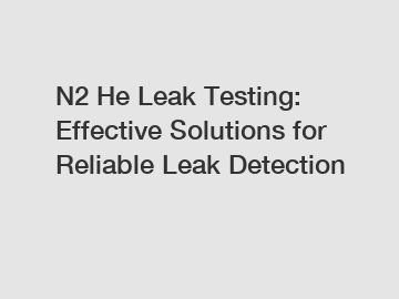 N2 He Leak Testing: Effective Solutions for Reliable Leak Detection