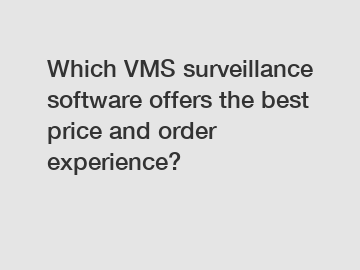 Which VMS surveillance software offers the best price and order experience?