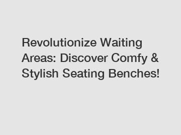 Revolutionize Waiting Areas: Discover Comfy & Stylish Seating Benches!