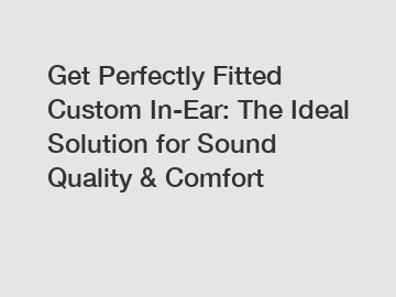 Get Perfectly Fitted Custom In-Ear: The Ideal Solution for Sound Quality & Comfort