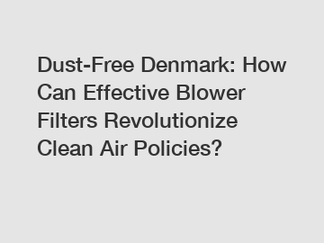 Dust-Free Denmark: How Can Effective Blower Filters Revolutionize Clean Air Policies?