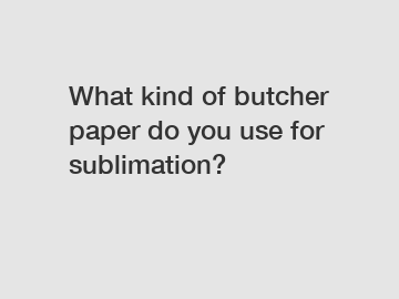 What kind of butcher paper do you use for sublimation?