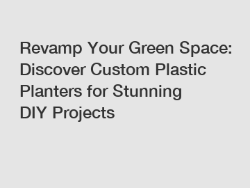 Revamp Your Green Space: Discover Custom Plastic Planters for Stunning DIY Projects