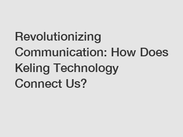 Revolutionizing Communication: How Does Keling Technology Connect Us?