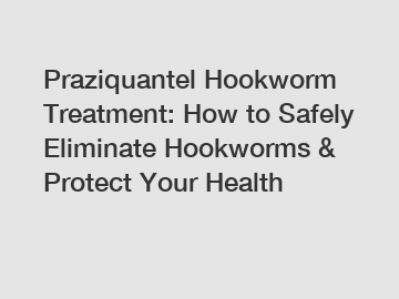 Praziquantel Hookworm Treatment: How to Safely Eliminate Hookworms & Protect Your Health