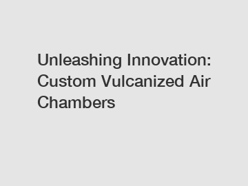Unleashing Innovation: Custom Vulcanized Air Chambers