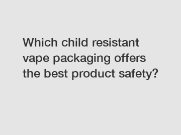 Which child resistant vape packaging offers the best product safety?