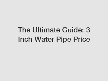 The Ultimate Guide: 3 Inch Water Pipe Price