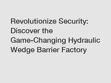 Revolutionize Security: Discover the Game-Changing Hydraulic Wedge Barrier Factory