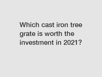 Which cast iron tree grate is worth the investment in 2021?