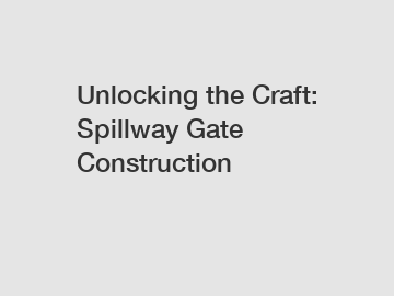 Unlocking the Craft: Spillway Gate Construction