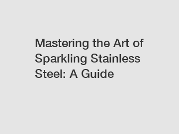 Mastering the Art of Sparkling Stainless Steel: A Guide