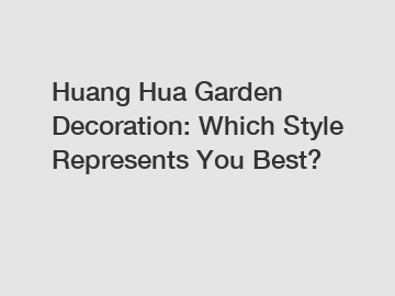 Huang Hua Garden Decoration: Which Style Represents You Best?