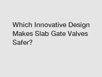 Which Innovative Design Makes Slab Gate Valves Safer?