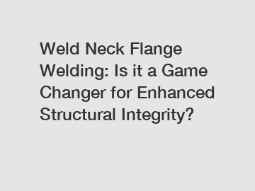 Weld Neck Flange Welding: Is it a Game Changer for Enhanced Structural Integrity?