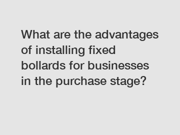 What are the advantages of installing fixed bollards for businesses in the purchase stage?