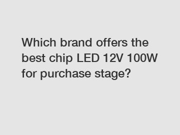 Which brand offers the best chip LED 12V 100W for purchase stage?