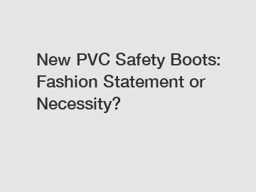 New PVC Safety Boots: Fashion Statement or Necessity?