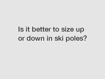 Is it better to size up or down in ski poles?