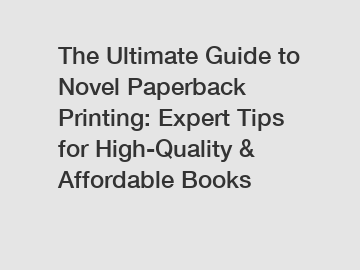 The Ultimate Guide to Novel Paperback Printing: Expert Tips for High-Quality & Affordable Books