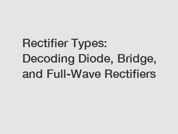 Rectifier Types: Decoding Diode, Bridge, and Full-Wave Rectifiers