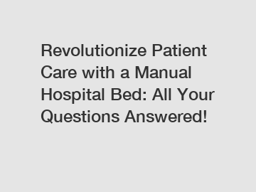 Revolutionize Patient Care with a Manual Hospital Bed: All Your Questions Answered!