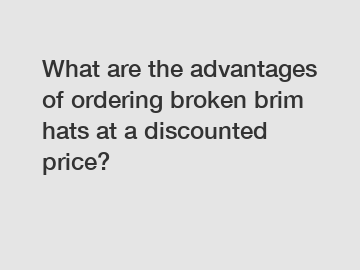 What are the advantages of ordering broken brim hats at a discounted price?