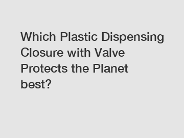 Which Plastic Dispensing Closure with Valve Protects the Planet best?