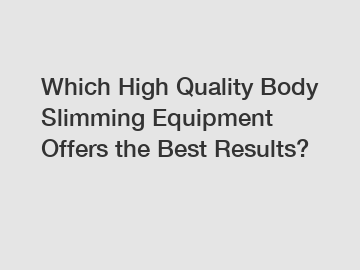 Which High Quality Body Slimming Equipment Offers the Best Results?