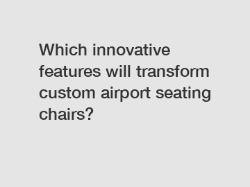 Which innovative features will transform custom airport seating chairs?