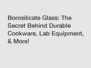 Borosilicate Glass: The Secret Behind Durable Cookware, Lab Equipment, & More!