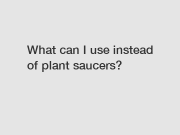 What can I use instead of plant saucers?